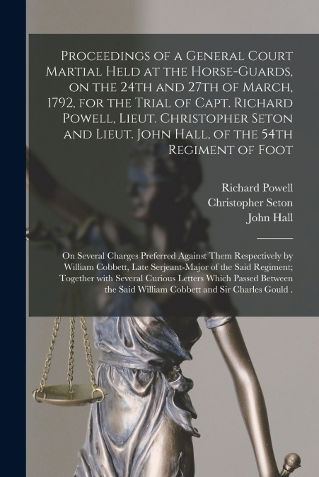 Proceedings of a General Court Martial Held at the Horse-Guards, on the 24th and 27th of March, 1792, for the Trial of Capt. Richard Powell, Lieut. Christopher Seton and Lieut. John Hall, of the 54th 