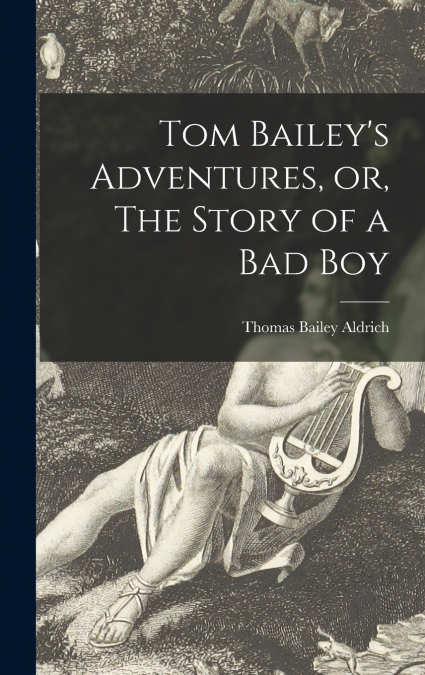 Tom Bailey’s Adventures, or, The Story of a Bad Boy [microform]