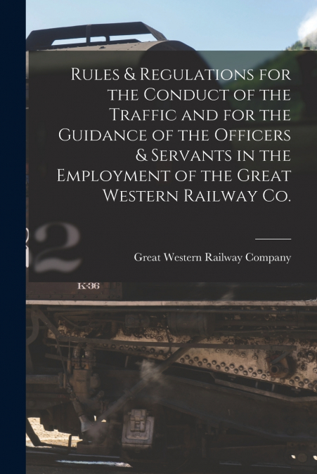 Rules & Regulations for the Conduct of the Traffic and for the Guidance of the Officers & Servants in the Employment of the Great Western Railway Co. [microform]