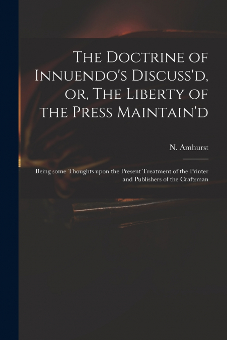 The Doctrine of Innuendo’s Discuss’d, or, The Liberty of the Press Maintain’d
