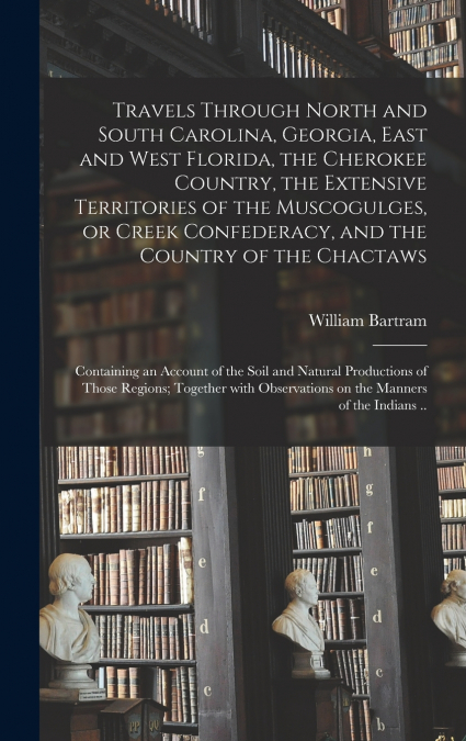 Travels Through North and South Carolina, Georgia, East and West Florida, the Cherokee Country, the Extensive Territories of the Muscogulges, or Creek Confederacy, and the Country of the Chactaws; Con