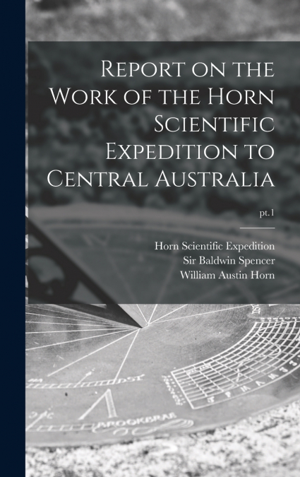 Report on the Work of the Horn Scientific Expedition to Central Australia; pt.1