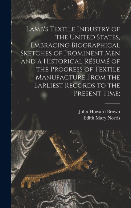 Lamb’s Textile Industry of the United States [microform], Embracing Biographical Sketches of Prominent Men and a Historical Résumé of the Progress of Textile Manufacture From the Earliest Records to t