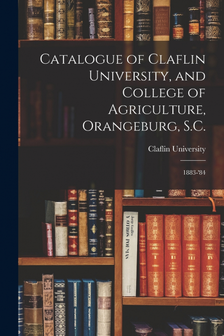 Catalogue of Claflin University, and College of Agriculture, Orangeburg, S.C.