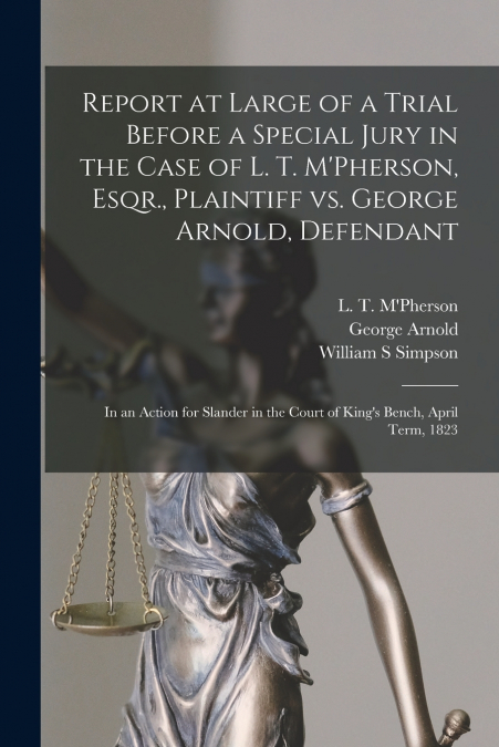Report at Large of a Trial Before a Special Jury in the Case of L. T. M’Pherson, Esqr., Plaintiff Vs. George Arnold, Defendant [microform]