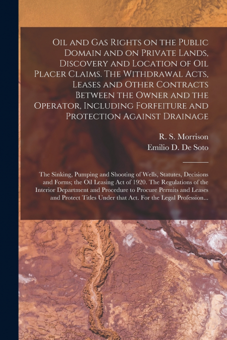 Oil and Gas Rights on the Public Domain and on Private Lands, Discovery and Location of Oil Placer Claims. The Withdrawal Acts, Leases and Other Contracts Between the Owner and the Operator, Including
