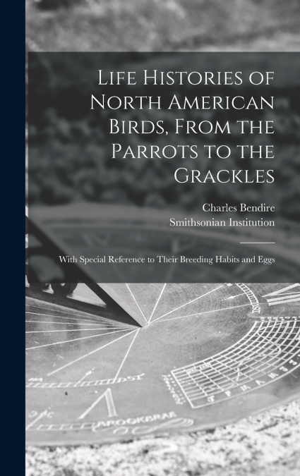 Life Histories of North American Birds, From the Parrots to the Grackles [microform]