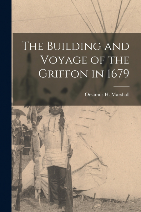 The Building and Voyage of the Griffon in 1679 [microform]