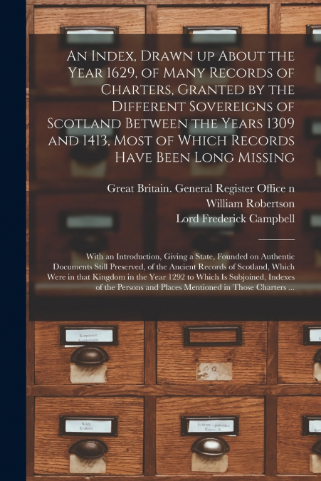 An Index, Drawn up About the Year 1629, of Many Records of Charters, Granted by the Different Sovereigns of Scotland Between the Years 1309 and 1413, Most of Which Records Have Been Long Missing