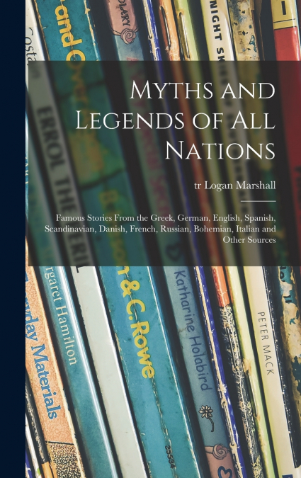 Myths and Legends of All Nations; Famous Stories From the Greek, German, English, Spanish, Scandinavian, Danish, French, Russian, Bohemian, Italian and Other Sources