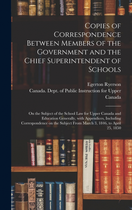 Copies of Correspondence Between Members of the Government and the Chief Superintendent of Schools [microform]