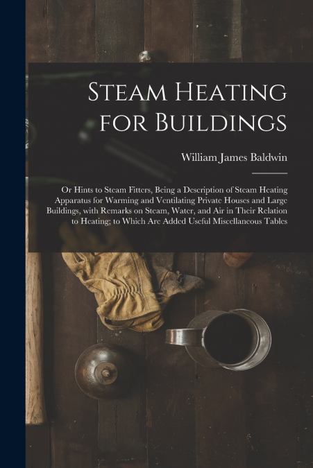 Steam Heating for Buildings; or Hints to Steam Fitters, Being a Description of Steam Heating Apparatus for Warming and Ventilating Private Houses and Large Buildings, With Remarks on Steam, Water, and