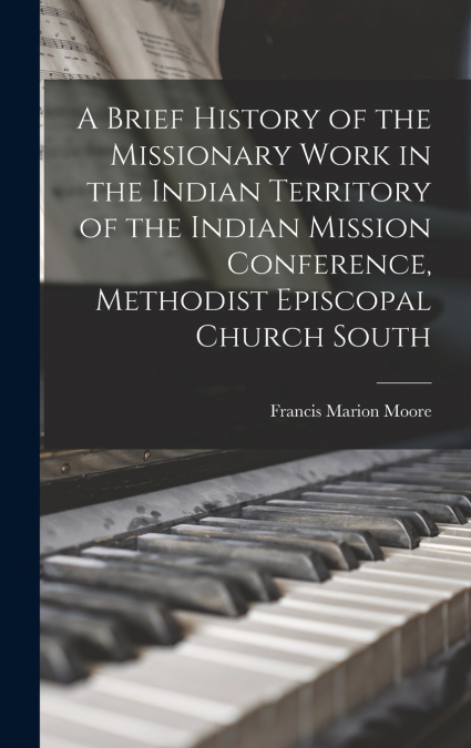 A Brief History of the Missionary Work in the Indian Territory of the Indian Mission Conference, Methodist Episcopal Church South