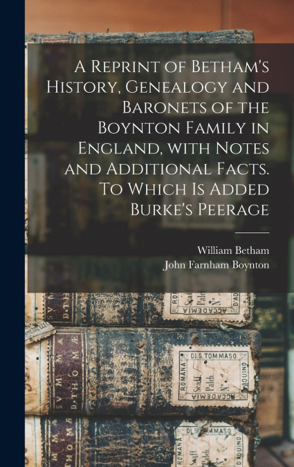 A Reprint of Betham’s History, Genealogy and Baronets of the Boynton Family in England, With Notes and Additional Facts. To Which is Added Burke’s Peerage