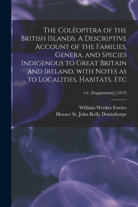 The Coléoptera of the British Islands. A Descriptive Account of the Families, Genera, and Species Indigenous to Great Britain and Ireland, With Notes as to Localities, Habitats, Etc; v.6  [Supplement]