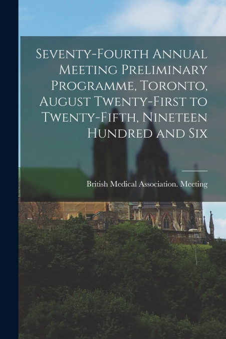 Seventy-fourth Annual Meeting Preliminary Programme, Toronto, August Twenty-first to Twenty-fifth, Nineteen Hundred and Six [microform]