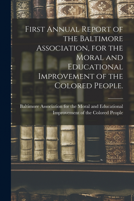 First Annual Report of the Baltimore Association, for the Moral and Educational Improvement of the Colored People.