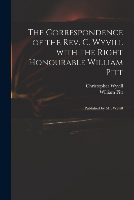 The Correspondence of the Rev. C. Wyvill With the Right Honourable William Pitt