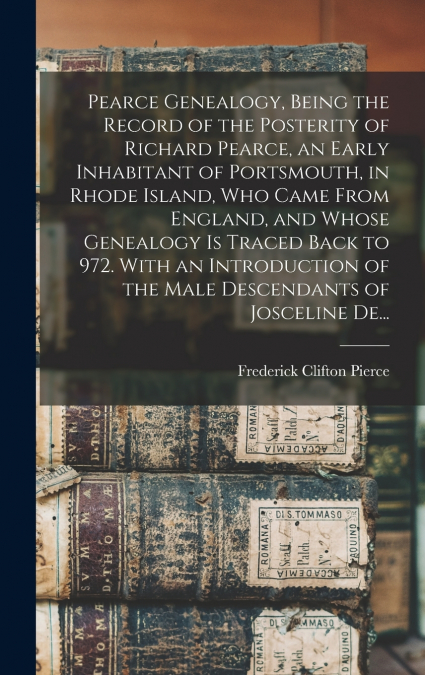 Pearce Genealogy, Being the Record of the Posterity of Richard Pearce, an Early Inhabitant of Portsmouth, in Rhode Island, Who Came From England, and Whose Genealogy is Traced Back to 972. With an Int