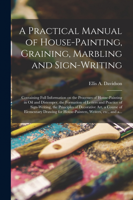 A Practical Manual of House-painting, Graining, Marbling and Sign-writing