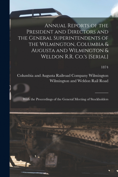 Annual Reports of the President and Directors and the General Superintendents of the Wilmington, Columbia & Augusta and Wilmington & Weldon R.R. Co.’s [serial]