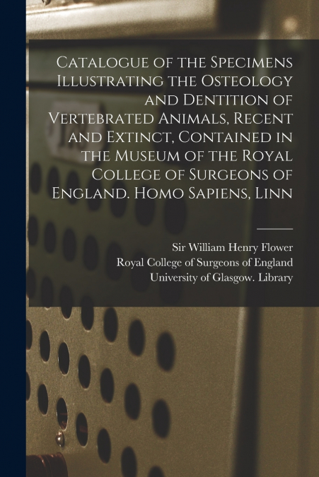 Catalogue of the Specimens Illustrating the Osteology and Dentition of Vertebrated Animals, Recent and Extinct, Contained in the Museum of the Royal College of Surgeons of England. Homo Sapiens, Linn 