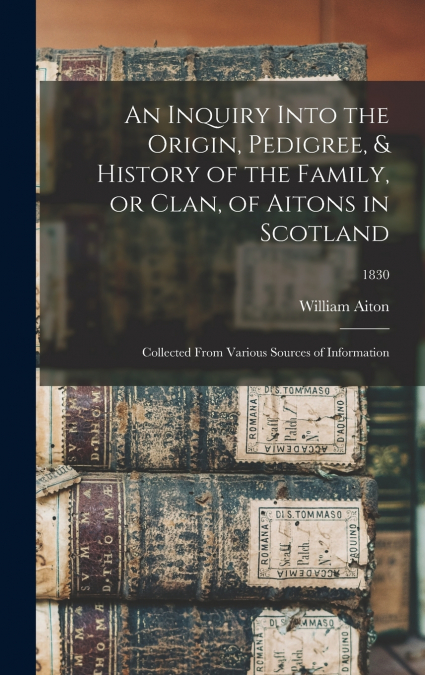 An Inquiry Into the Origin, Pedigree, & History of the Family, or Clan, of Aitons in Scotland