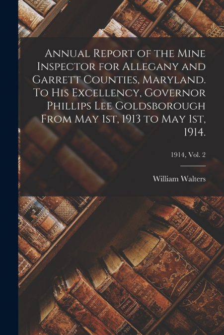 Annual Report of the Mine Inspector for Allegany and Garrett Counties, Maryland. To His Excellency, Governor Phillips Lee Goldsborough From May 1st, 1913 to May 1st, 1914.; 1914, vol. 2