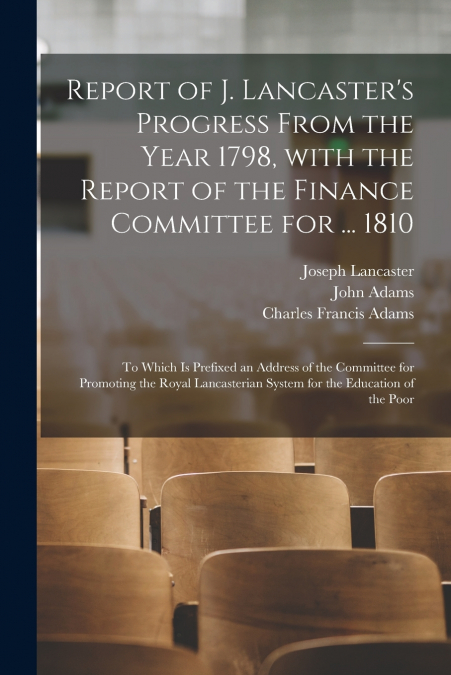 Report of J. Lancaster’s Progress From the Year 1798, With the Report of the Finance Committee for ... 1810