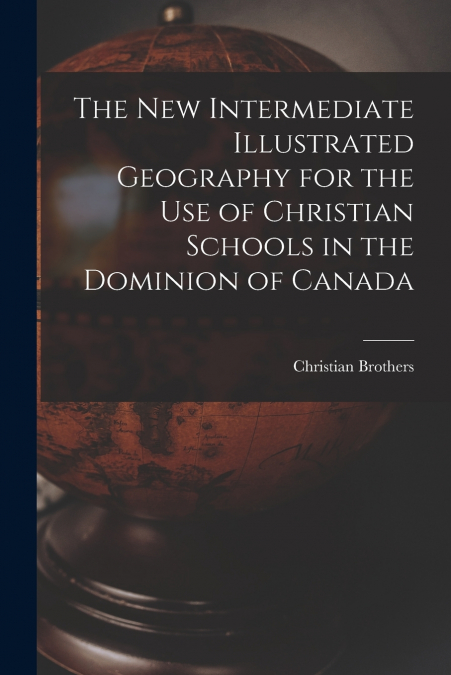 The New Intermediate Illustrated Geography for the Use of Christian Schools in the Dominion of Canada [microform]