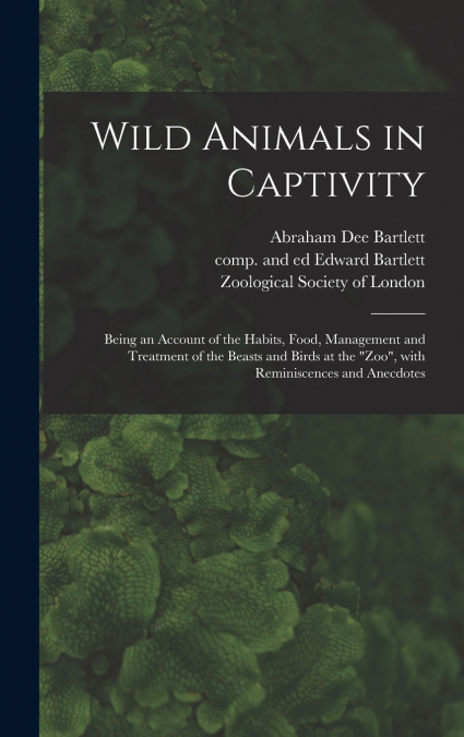Wild Animals in Captivity; Being an Account of the Habits, Food, Management and Treatment of the Beasts and Birds at the 'Zoo', With Reminiscences and Anecdotes