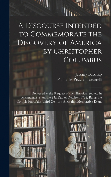 A Discourse Intended to Commemorate the Discovery of America by Christopher Columbus; Delivered at the Request of the Historical Society in Massachusetts, on the 23d Day of October, 1792, Being the Co