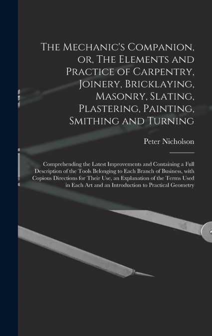 The Mechanic’s Companion, or, The Elements and Practice of Carpentry, Joinery, Bricklaying, Masonry, Slating, Plastering, Painting, Smithing and Turning