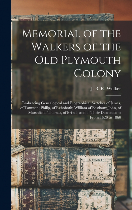 Memorial of the Walkers of the Old Plymouth Colony; Embracing Genealogical and Biographical Sketches of James, of Taunton; Philip, of Rehoboth; William of Eastham; John, of Marshfield; Thomas, of Bris