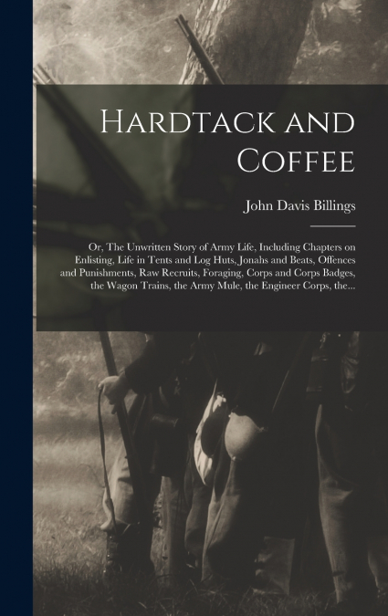 Hardtack and Coffee; or, The Unwritten Story of Army Life, Including Chapters on Enlisting, Life in Tents and Log Huts, Jonahs and Beats, Offences and Punishments, Raw Recruits, Foraging, Corps and Co