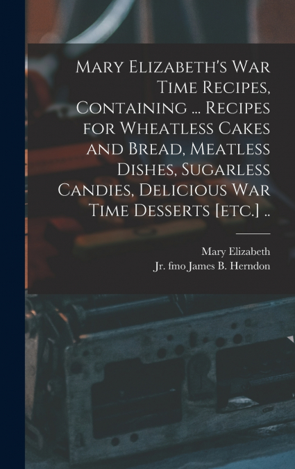 Mary Elizabeth’s War Time Recipes, Containing ... Recipes for Wheatless Cakes and Bread, Meatless Dishes, Sugarless Candies, Delicious War Time Desserts [etc.] ..