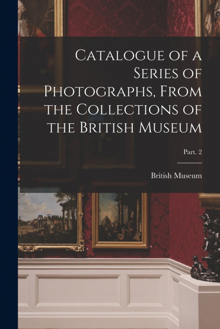 Catalogue of a Series of Photographs, From the Collections of the British Museum; Part. 2