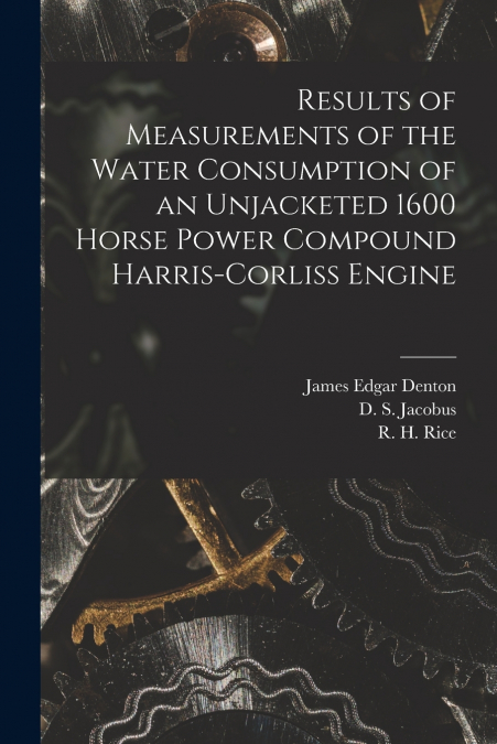Results of Measurements of the Water Consumption of an Unjacketed 1600 Horse Power Compound Harris-Corliss Engine [microform]