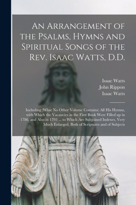 An Arrangement of the Psalms, Hymns and Spiritual Songs of the Rev. Isaac Watts, D.D.