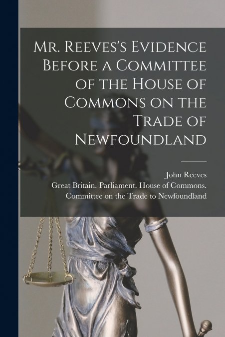 Mr. Reeves’s Evidence Before a Committee of the House of Commons on the Trade of Newfoundland [microform]
