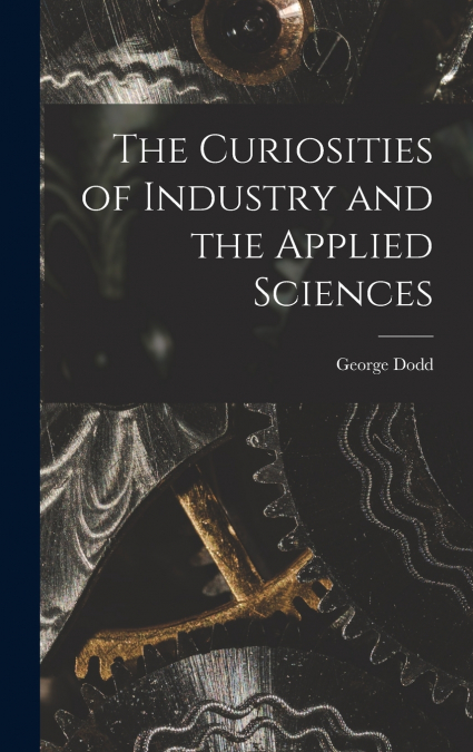 The Curiosities of Industry and the Applied Sciences [microform]
