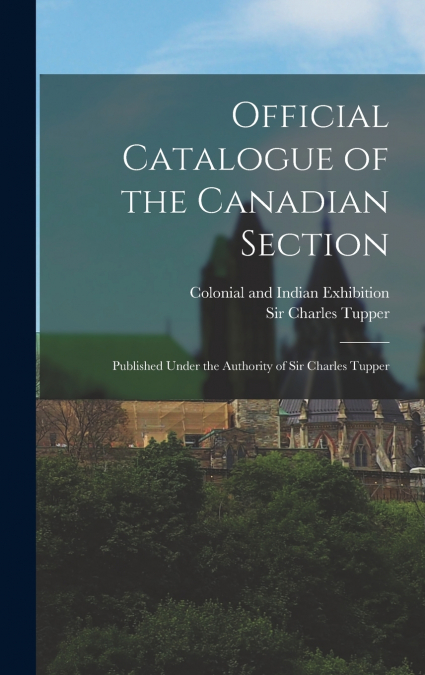 Official Catalogue of the Canadian Section ; Published Under the Authority of Sir Charles Tupper