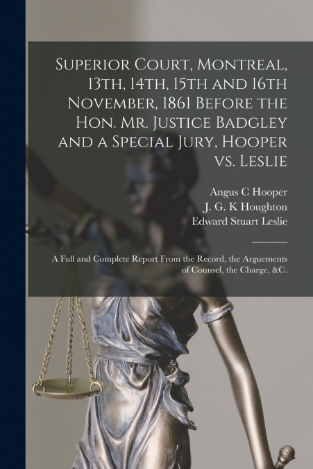 Superior Court, Montreal, 13th, 14th, 15th and 16th November, 1861 Before the Hon. Mr. Justice Badgley and a Special Jury, Hooper Vs. Leslie [microform]