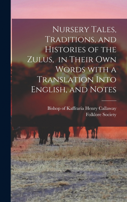 Nursery Tales, Traditions, and Histories of the Zulus, in Their Own Words With a Translation Into English, and Notes