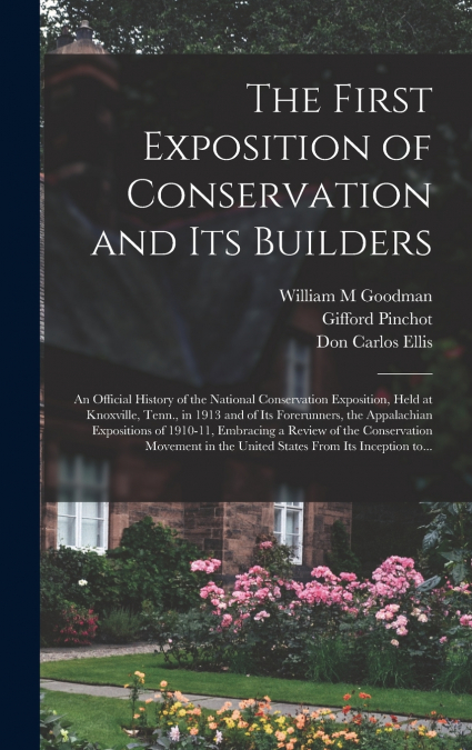 The First Exposition of Conservation and Its Builders; an Official History of the National Conservation Exposition, Held at Knoxville, Tenn., in 1913 and of Its Forerunners, the Appalachian Exposition