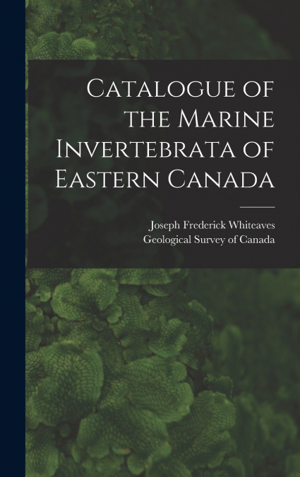 Catalogue of the Marine Invertebrata of Eastern Canada [microform]
