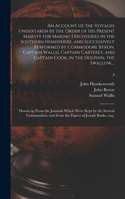 An Account of the Voyages Undertaken by the Order of His Present Majesty for Making Discoveries in the Southern Hemisphere, and Successively Performed by Commodore Byron, Captain Wallis, Captain Carte