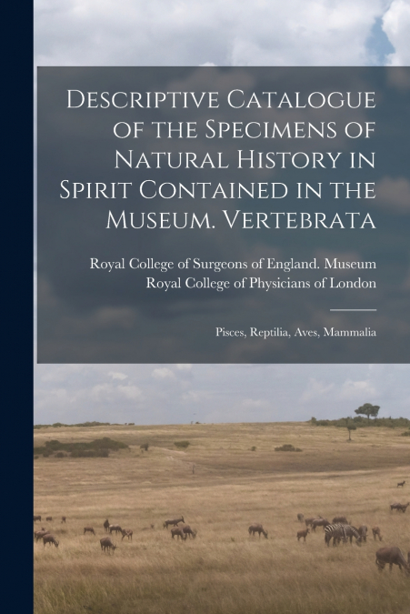 Descriptive Catalogue of the Specimens of Natural History in Spirit Contained in the Museum. Vertebrata