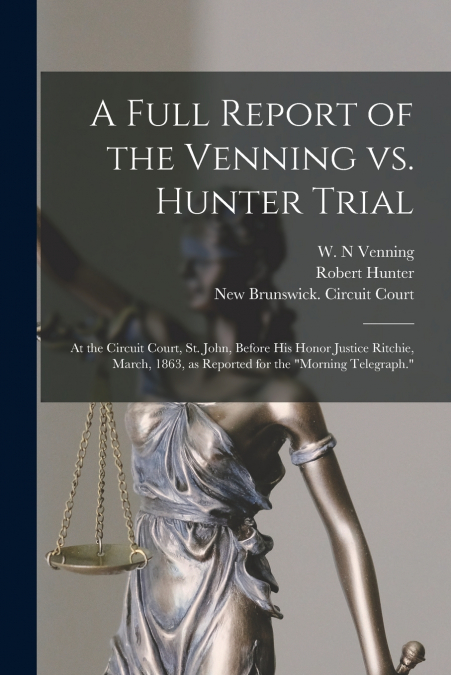 A Full Report of the Venning Vs. Hunter Trial [microform]
