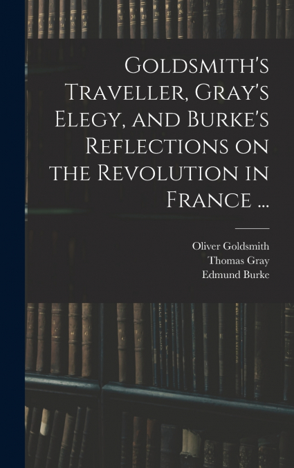 Goldsmith’s Traveller, Gray’s Elegy, and Burke’s Reflections on the Revolution in France ...